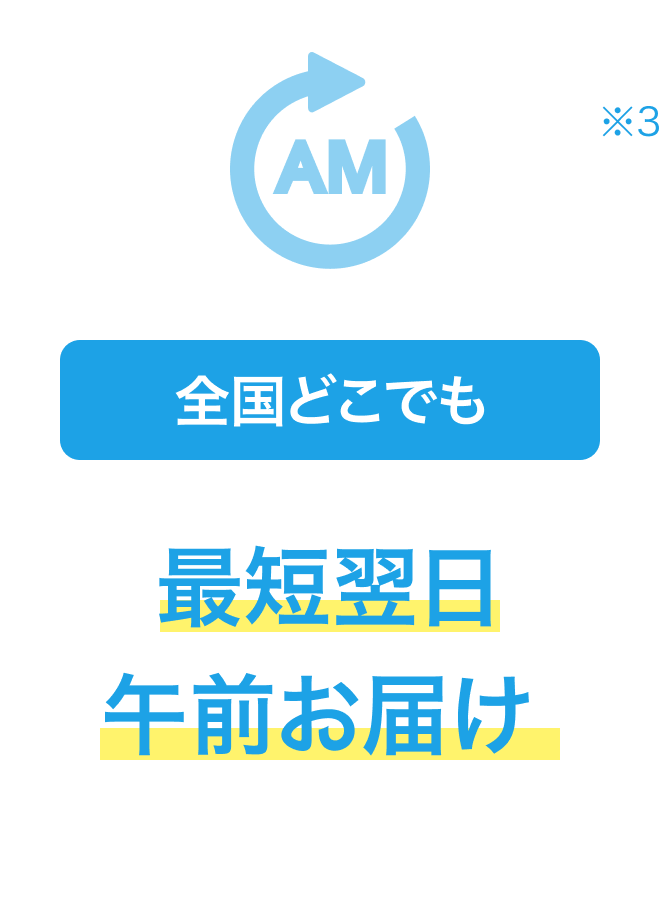 全国どこでも 最短翌日午前お届け ※3